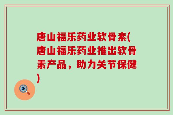 唐山福乐药业软骨素(唐山福乐药业推出软骨素产品，助力关节保健)