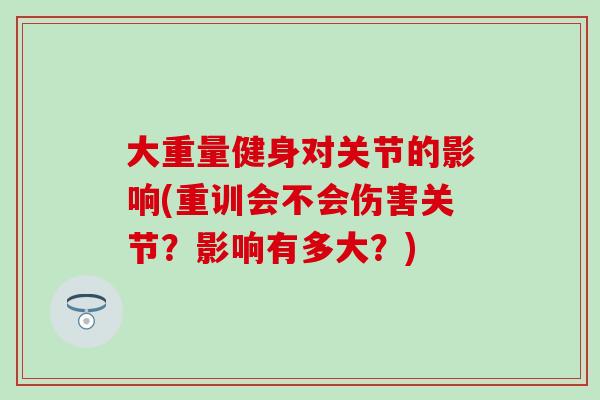 大重量健身对关节的影响(重训会不会伤害关节？影响有多大？)
