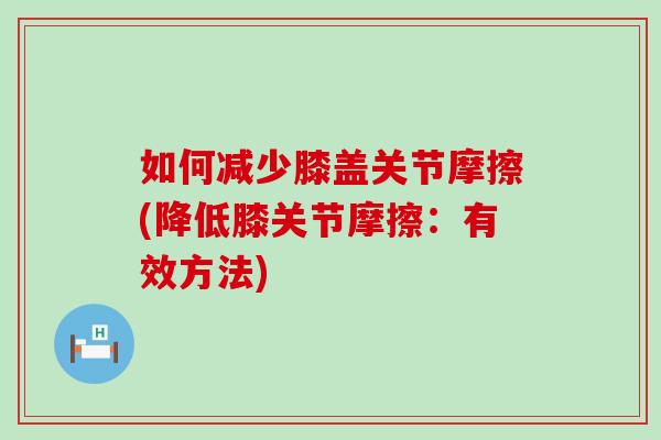 如何减少膝盖关节摩擦(降低膝关节摩擦：有效方法)