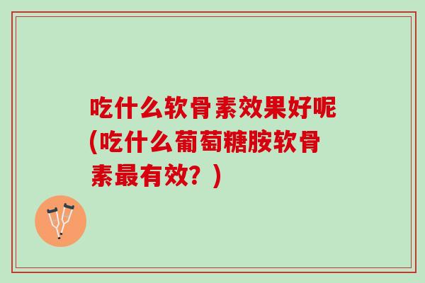 吃什么软骨素效果好呢(吃什么葡萄糖胺软骨素最有效？)
