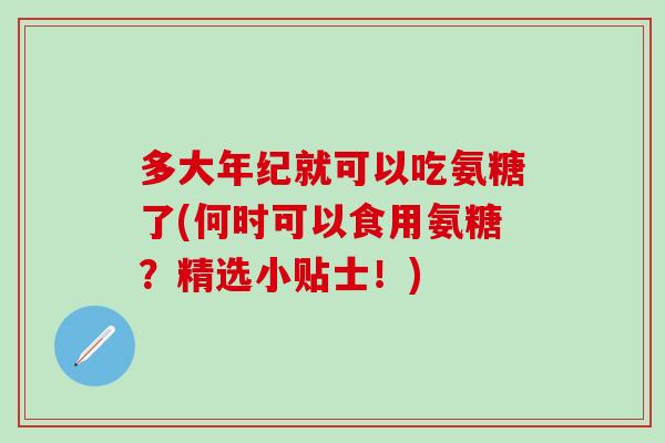 多大年纪就可以吃氨糖了(何时可以食用氨糖?精选小贴士!) 多大年纪就可以吃氨糖了(何时可以食用氨糖?精选小贴士!)