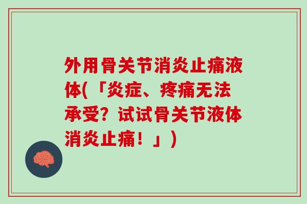 外用骨关节消炎止痛液体(「炎症、疼痛无法承受？试试骨关节液体消炎止痛！」)