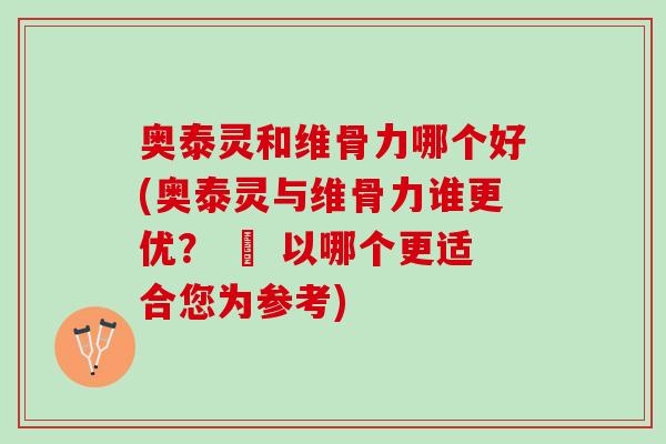 奥泰灵和维骨力哪个好(奥泰灵与维骨力谁更优？ – 以哪个更适合您为参考)