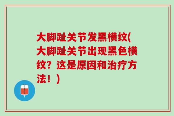 大脚趾关节发黑横纹(大脚趾关节出现黑色横纹？这是原因和治疗方法！)
