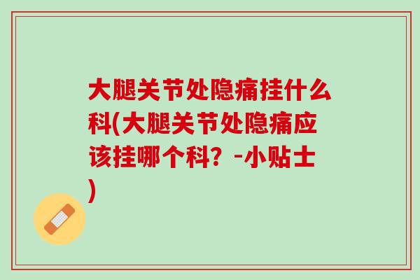 大腿关节处隐痛挂什么科(大腿关节处隐痛应该挂哪个科？-小贴士)