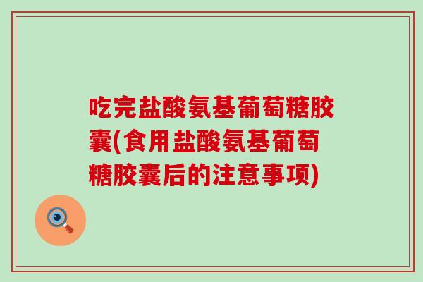 吃完盐酸氨基葡萄糖胶囊(食用盐酸氨基葡萄糖胶囊后的注意事项)