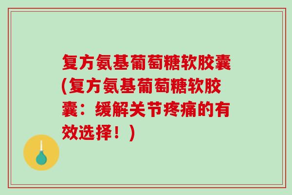 复方氨基葡萄糖软胶囊(复方氨基葡萄糖软胶囊：缓解关节疼痛的有效选择！)