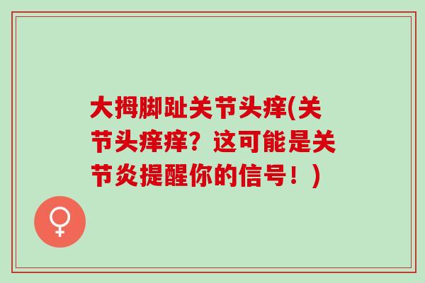 大拇脚趾关节头痒(关节头痒痒？这可能是关节炎提醒你的信号！)
