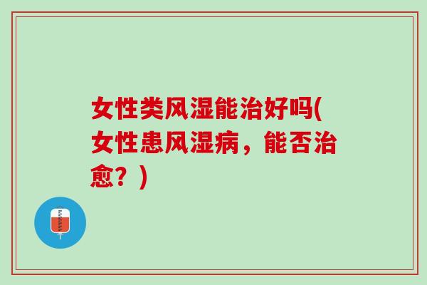 女性类风湿能治好吗(女性患风湿病，能否治愈？)