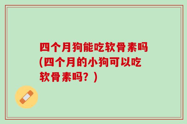 四个月狗能吃软骨素吗(四个月的小狗可以吃软骨素吗？)