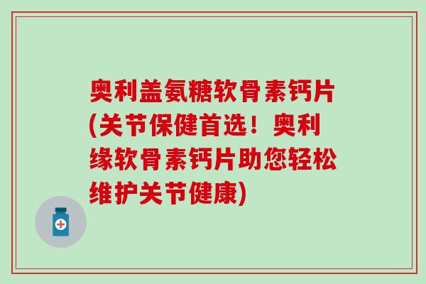 奥利盖氨糖软骨素钙片(关节保健首选！奥利缘软骨素钙片助您轻松维护关节健康)