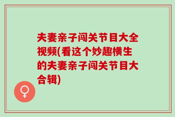夫妻亲子闯关节目大全视频(看这个妙趣横生的夫妻亲子闯关节目大合辑) 夫妻亲子闯关节目大全视频(看这个妙趣横生的夫妻亲子闯关节目大合辑)