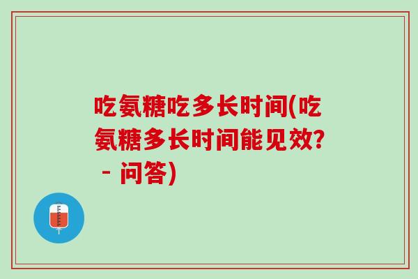 吃氨糖吃多长时间(吃氨糖多长时间能见效？ - 问答)