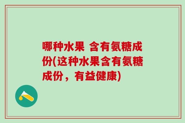 哪种水果 含有氨糖成份(这种水果含有氨糖成份，有益健康)