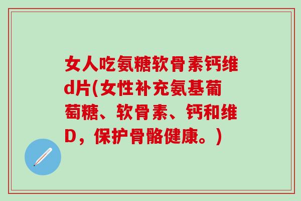 女人吃氨糖软骨素钙维d片(女性补充氨基葡萄糖、软骨素、钙和维D，保护骨骼健康。)