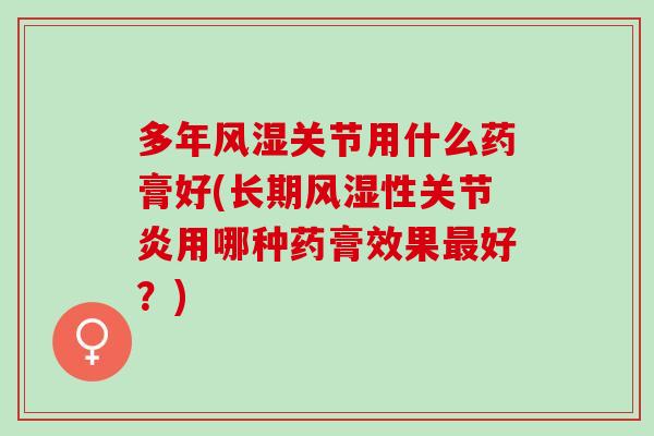 多年风湿关节用什么药膏好(长期风湿性关节炎用哪种药膏效果最好？)