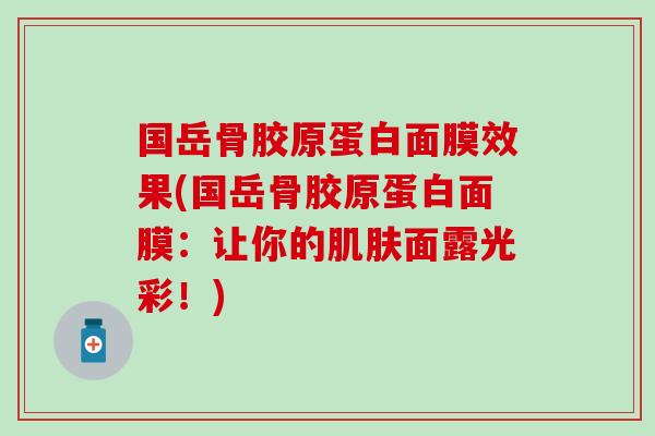 国岳骨胶原蛋白面膜效果(国岳骨胶原蛋白面膜：让你的肌肤面露光彩！)