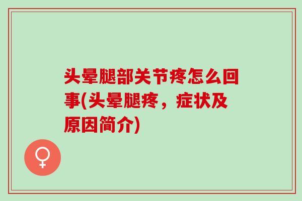 头晕腿部关节疼怎么回事(头晕腿疼,症状及原因简介) 头晕腿部关节疼怎么回事(头晕腿疼,症状及原因简介)