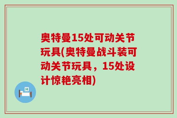 奥特曼15处可动关节玩具(奥特曼战斗装可动关节玩具，15处设计惊艳亮相)