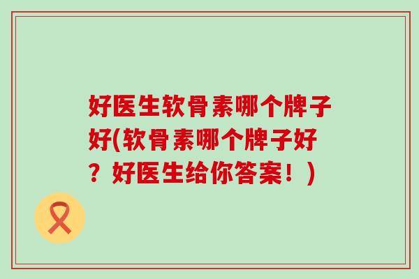 好医生软骨素哪个牌子好(软骨素哪个牌子好?好医生给你答案!) 好医生软骨素哪个牌子好(软骨素哪个牌子好?好医生给你答案!)