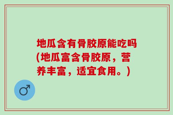 地瓜含有骨胶原能吃吗(地瓜富含骨胶原，营养丰富，适宜食用。)