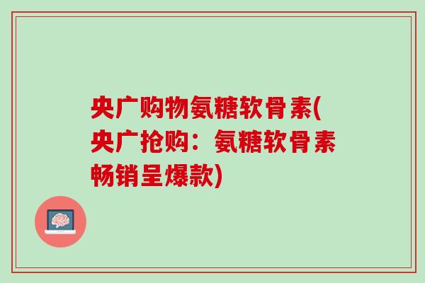 央广购物氨糖软骨素(央广抢购：氨糖软骨素畅销呈爆款)
