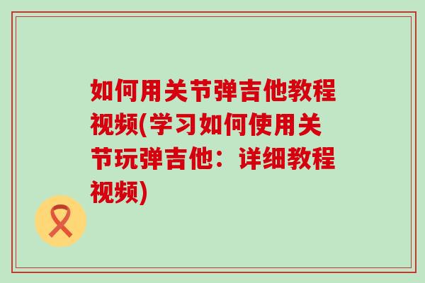 如何用关节弹吉他教程视频(学习如何使用关节玩弹吉他：详细教程视频)