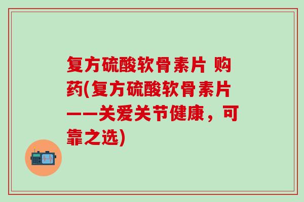复方硫酸软骨素片 购药(复方硫酸软骨素片——关爱关节健康，可靠之选)