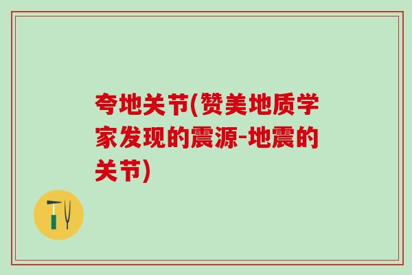 夸地关节(赞美地质学家发现的震源-地震的关节) 夸地关节(赞美地质学家发现的震源-地震的关节)