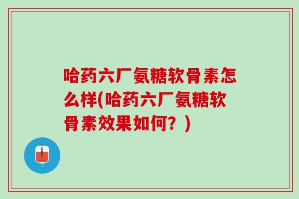 哈药六厂氨糖软骨素怎么样(哈药六厂氨糖软骨素效果如何？)