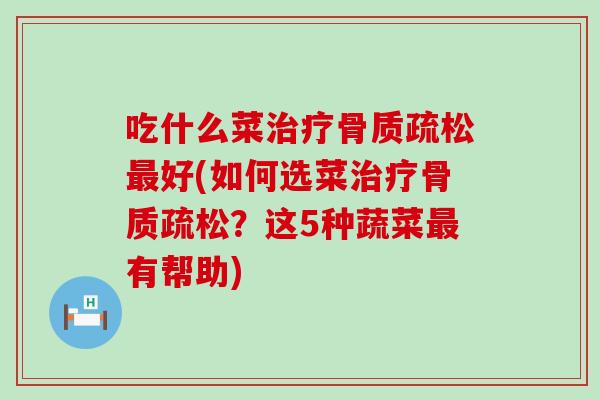 吃什么菜治疗骨质疏松最好(如何选菜治疗骨质疏松？这5种蔬菜最有帮助)