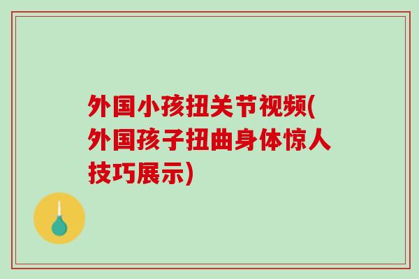 外国小孩扭关节视频(外国孩子扭曲身体惊人技巧展示) 外国小孩扭关节视频(外国孩子扭曲身体惊人技巧展示)