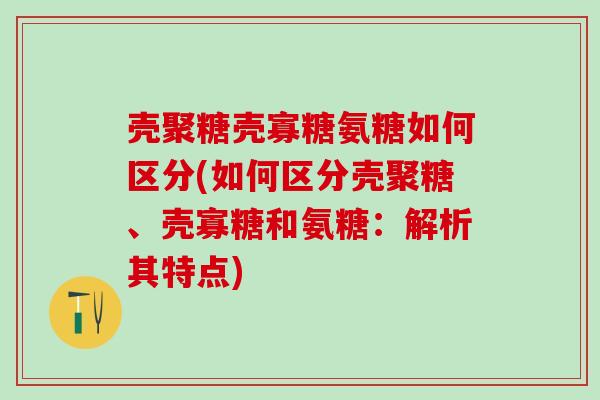 壳聚糖壳寡糖氨糖如何区分(如何区分壳聚糖、壳寡糖和氨糖：解析其特点)