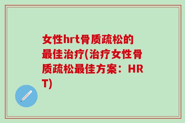 女性hrt骨质疏松的最佳治疗(治疗女性骨质疏松最佳方案：HRT)
