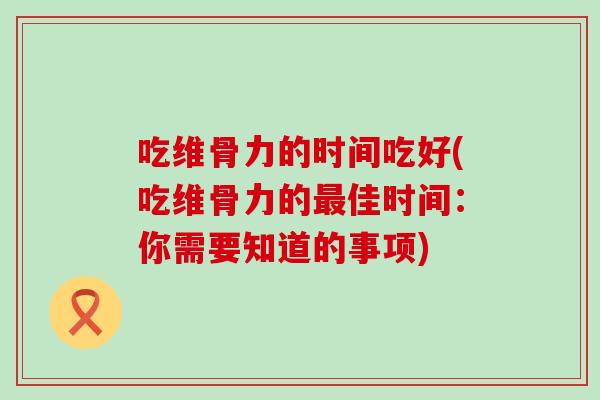 吃维骨力的时间吃好(吃维骨力的最佳时间：你需要知道的事项)