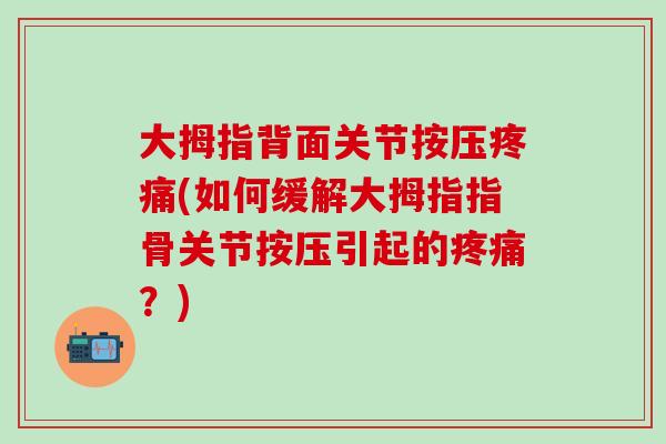 大拇指背面关节按压(如何缓解大拇指指骨关节按压引起的?) 大拇指背面关节按压(如何缓解大拇指指骨关节按压引起的?)