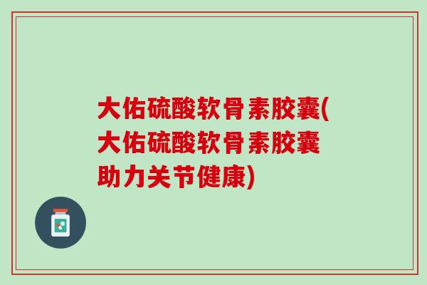 大佑硫酸软骨素胶囊(大佑硫酸软骨素胶囊 助力关节健康)