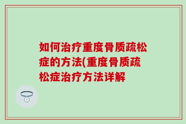如何治疗重度骨质疏松症的方法(重度骨质疏松症治疗方法详解