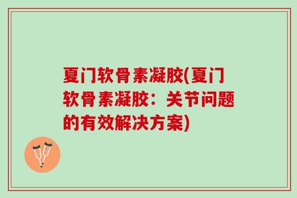 夏门软骨素凝胶(夏门软骨素凝胶:关节问题的有效解决方案) 夏门软骨素凝胶(夏门软骨素凝胶:关节问题的有效解决方案)