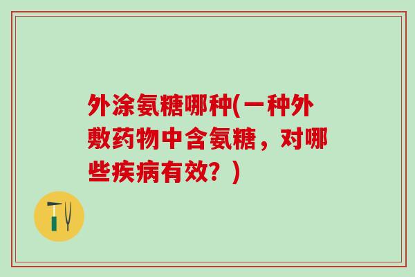 外涂氨糖哪种(一种外敷药物中含氨糖，对哪些疾病有效？)