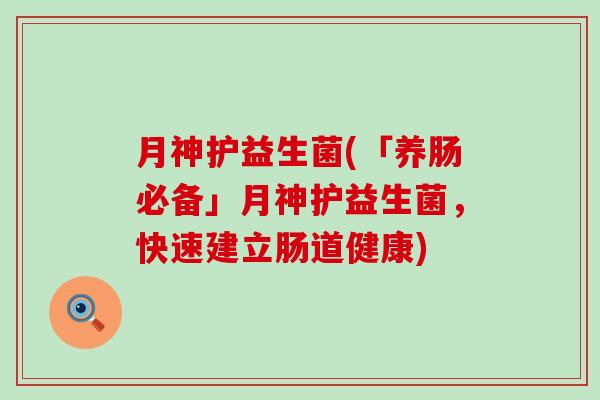 月神护益生菌(「养肠必备」月神护益生菌，快速建立肠道健康)