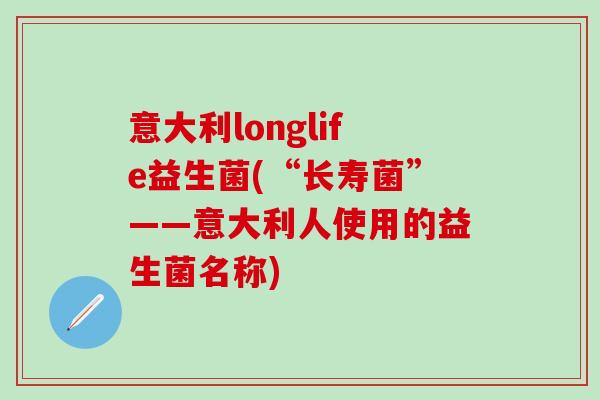意大利longlife益生菌(“长寿菌”——意大利人使用的益生菌名称) 意大利longlife益生菌(“长寿菌”——意大利人使用的益生菌名称)