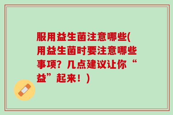 服用益生菌注意哪些(用益生菌时要注意哪些事项？几点建议让你“益”起来！)