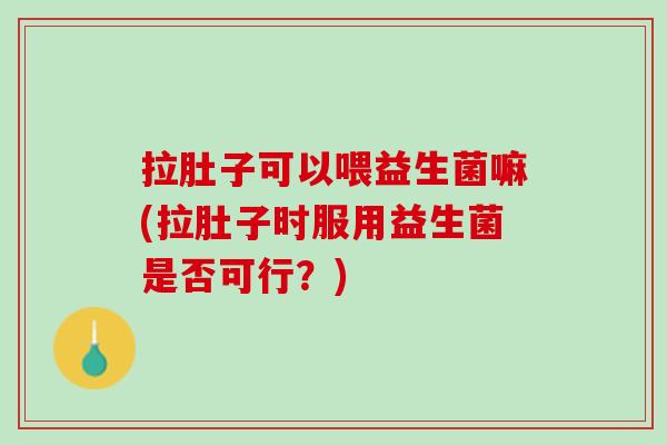 拉肚子可以喂益生菌嘛(拉肚子时服用益生菌是否可行?) 拉肚子可以喂益生菌嘛(拉肚子时服用益生菌是否可行?)