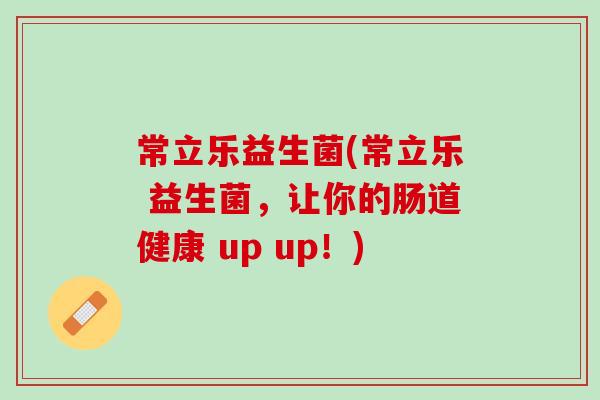 常立乐益生菌(常立乐 益生菌，让你的肠道健康 up up！)