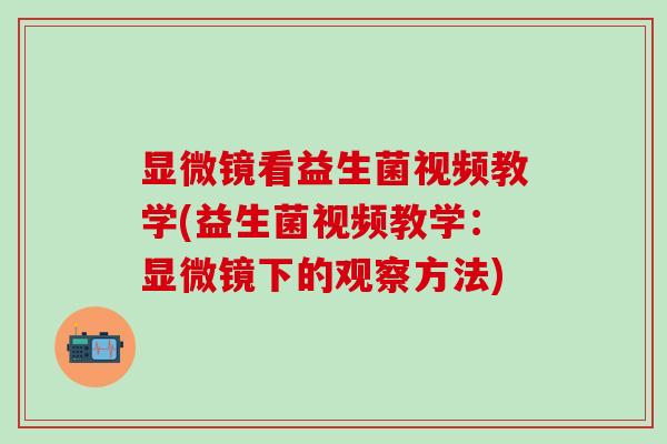 显微镜看益生菌视频教学(益生菌视频教学：显微镜下的观察方法)