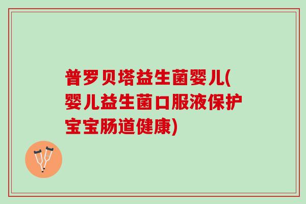 普罗贝塔益生菌婴儿(婴儿益生菌口服液保护宝宝肠道健康)
