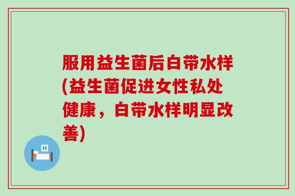 服用益生菌后白带水样(益生菌促进女性私处健康,白带水样明显改善) 服用益生菌后白带水样(益生菌促进女性私处健康,白带水样明显改善)