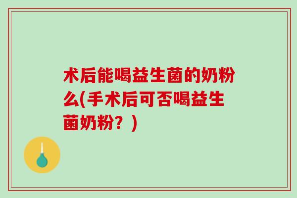 术后能喝益生菌的奶粉么(手术后可否喝益生菌奶粉？)