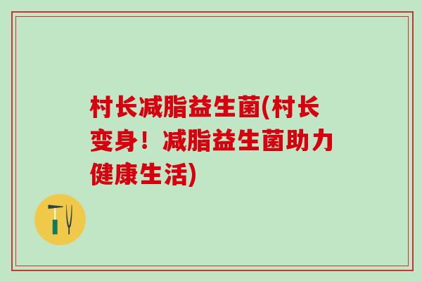 村长减脂益生菌(村长变身！减脂益生菌助力健康生活)
